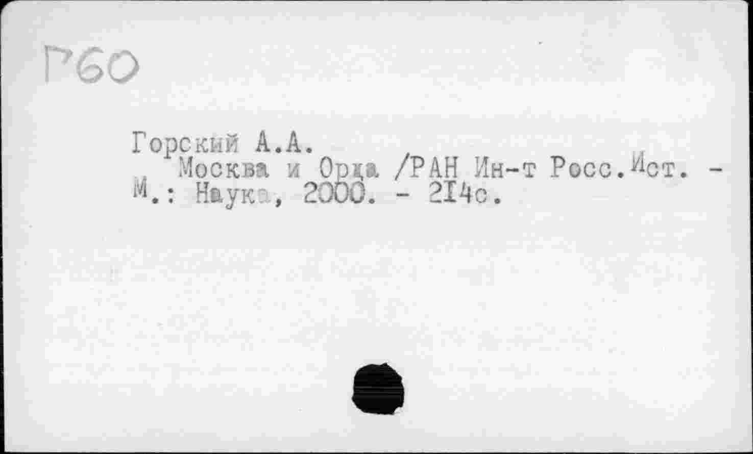 ﻿Р60
Горский А.А.
Москва л Орца /РАН Ин-т Росс.Ист. -М.: Наук , 2000. - 214с.